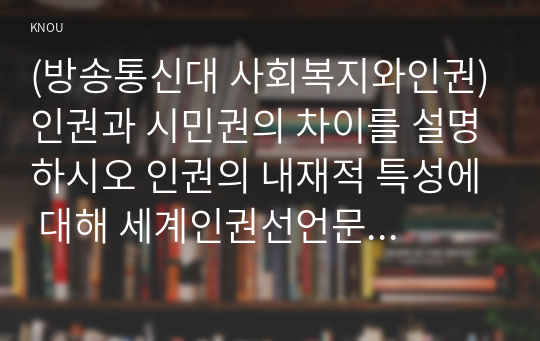 (방송통신대 사회복지와인권)인권과 시민권의 차이를 설명하시오 인권의 내재적 특성에 대해 세계인권선언문 중 일하고 쉴 권리가 무엇인지 설명하고 우리나라에서 이 권리가 잘 지켜지고 있는지를 논하시오