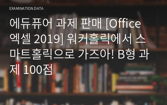 에듀퓨어 과제 판매 [Office 엑셀 2019] 워커홀릭에서 스마트홀릭으로 가즈아! B형 과제 100점