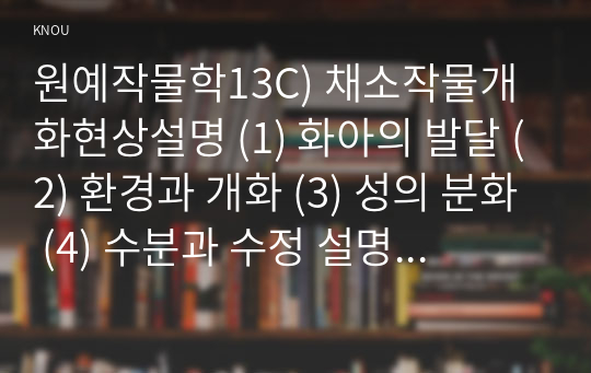 원예작물학13C) 채소작물개화현상설명 (1) 화아의 발달 (2) 환경과 개화 (3) 성의 분화 (4) 수분과 수정 설명하고 (5) 원예산업에서 응용하는예를 설명하라0k