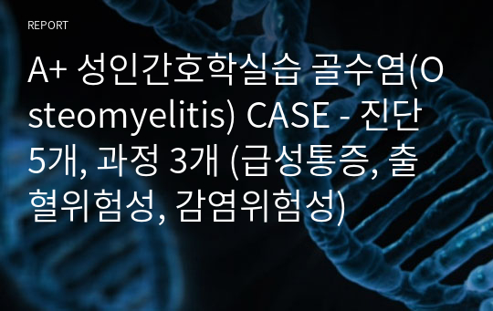A+ 성인간호학실습 골수염(Osteomyelitis) CASE - 진단 5개, 과정 3개 (급성통증, 출혈위험성, 감염위험성)