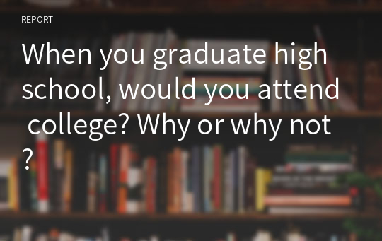 When you graduate high school, would you attend college? Why or why not?