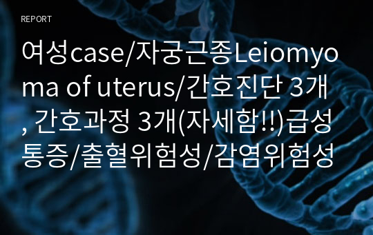 여성case/자궁근종Leiomyoma of uterus/간호진단 3개, 간호과정 3개(자세함!!)급성통증/출혈위험성/감염위험성