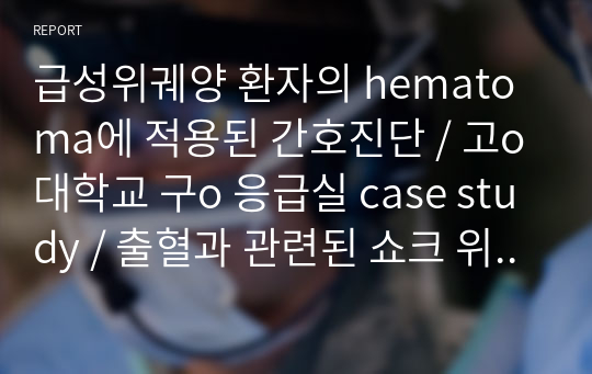 급성위궤양 환자의 hematoma에 적용된 간호진단 / 고o대학교 구o 응급실 case study / 출혈과 관련된 쇼크 위험성(중재 6가지) / 혈액 손실과 관련된 체액부족의 위험성(중재 7가지)