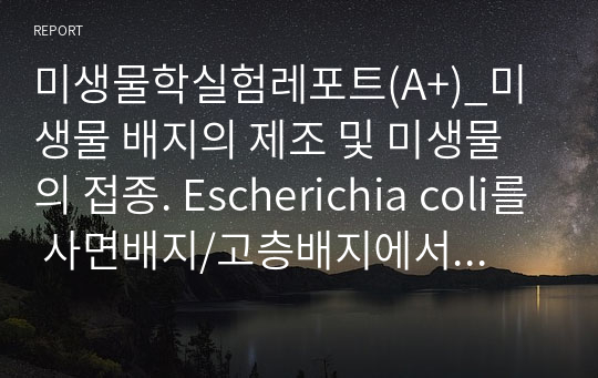 미생물학실험레포트(A+)_미생물 배지의 제조 및 미생물의 접종. Escherichia coli를 사면배지/고층배지에서 배양,  E.coli 액체배양체/ 고체배양체를 평판배지에서 배양(사면배지, 고층배지, 평판배지 사진有)