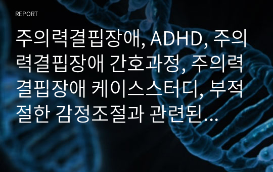 주의력결핍장애, ADHD, 주의력결핍장애 간호과정, 주의력결핍장애 케이스스터디, 부적절한 감정조절과 관련된 폭력위험성, 집중력 부족과 관련된 영양불균형, 자기비하와 관련된 만성적 자존감저하