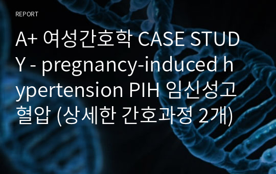 A+ 여성간호학 CASE STUDY - pregnancy-induced hypertension PIH 임신성고혈압 (상세한 간호과정 2개)