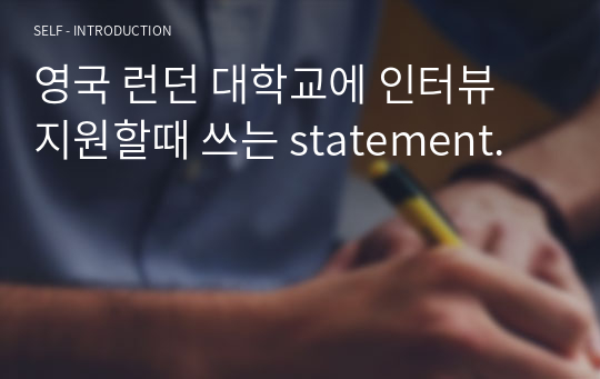 영국 런던 대학교에 인터뷰 지원할때 쓰는 statement.