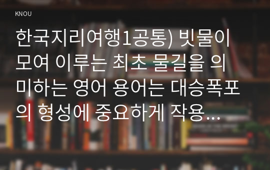 한국지리여행1공통) 빗물이 모여 이루는 최초 물길을 의미하는 영어 용어는 대승폭포의 형성에 중요하게 작용했던 요인 두 가지는0k