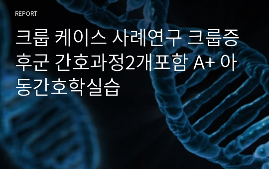 크룹 케이스 사례연구 크룹증후군 간호과정2개포함 A+ 아동간호학실습