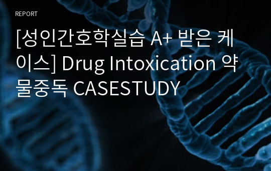 [성인간호학실습 A+ 받은 케이스] Drug Intoxication 약물중독 CASESTUDY
