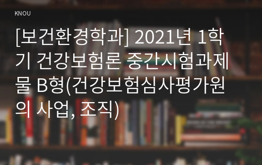 [보건환경학과] 2021년 1학기 건강보험론 중간시험과제물 B형(건강보험심사평가원의 사업, 조직)