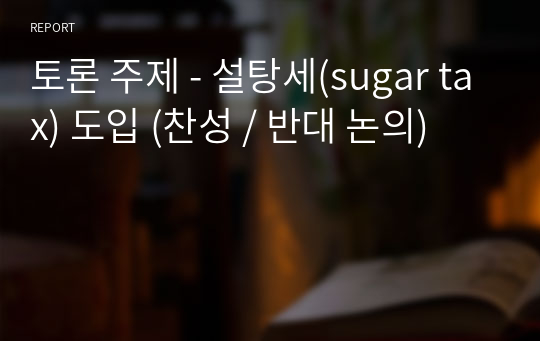 토론 주제 - 설탕세(sugar tax) 도입 (찬성 / 반대 논의)