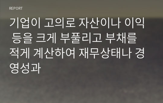 기업이 고의로 자산이나 이익 등을 크게 부풀리고 부채를 적게 계산하여 재무상태나 경영성과