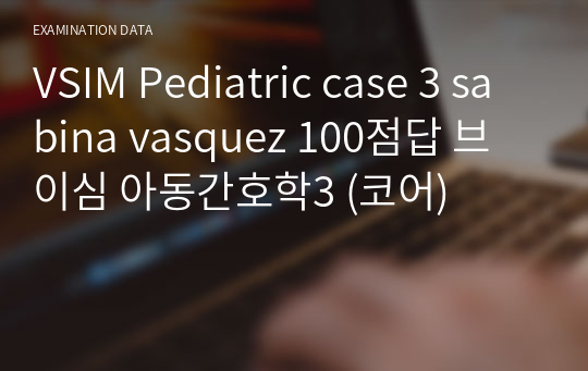 VSIM Pediatric case 3 sabina vasquez 100점답 브이심 아동간호학3 (코어)