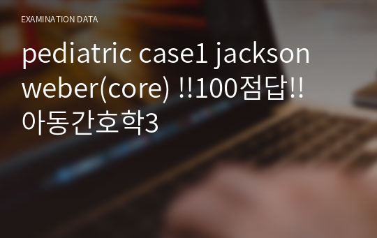 pediatric case1 jackson weber(core) !!100점답!! 아동간호학3