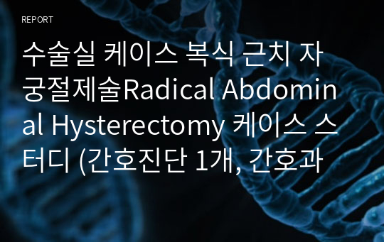 수술실 케이스 복식 근치 자궁절제술Radical Abdominal Hysterectomy 케이스 스터디 (간호진단 1개, 간호과정 1개, 수술과정 아주자세함)