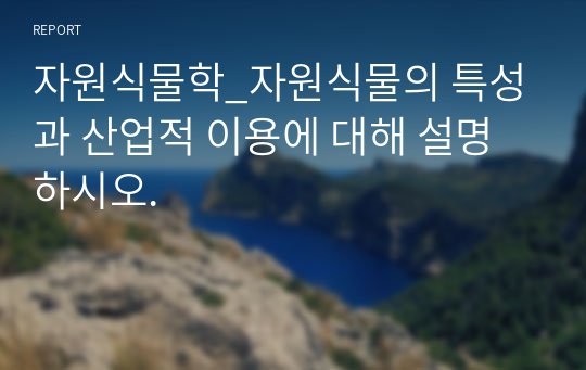 자원식물학_자원식물의 특성과 산업적 이용에 대해 설명하시오.