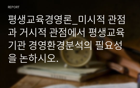 평생교육경영론_미시적 관점과 거시적 관점에서 평생교육기관 경영환경분석의 필요성을 논하시오.