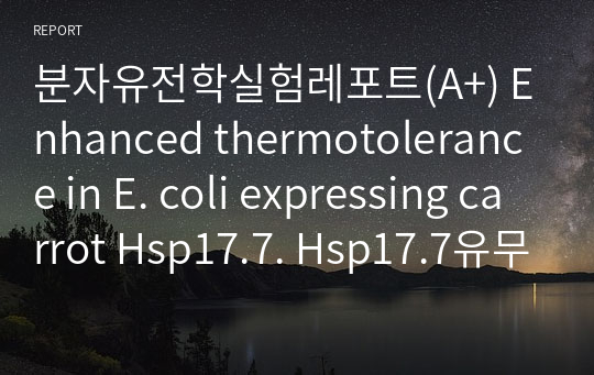 분자유전학실험레포트(A+) Enhanced thermotolerance in E. coli expressing carrot Hsp17.7. Hsp17.7유무에 따른 E. coli 의 증식속도 비교. Hsp17.7의 고온 내성기작, IPTG 처리 이유.