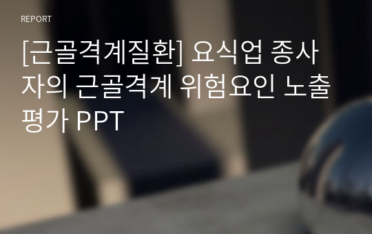 [근골격계질환] 요식업 종사자의 근골격계 위험요인 노출평가 PPT