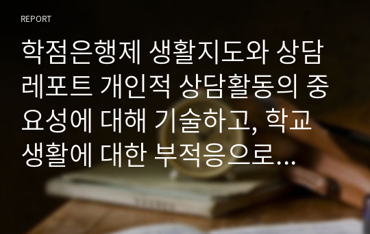 학점은행제 생활지도와 상담 레포트 개인적 상담활동의 중요성에 대해 기술하고, 학교생활에 대한 부적응으로 인하여 어려움을 겪고 있는 내담자를 개별상담 하시오