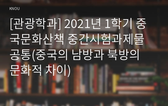 [관광학과] 2021년 1학기 중국문화산책 중간시험과제물 공통(중국의 남방과 북방의 문화적 차이)