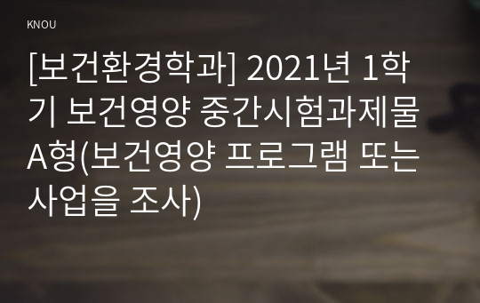 [보건환경학과] 2021년 1학기 보건영양 중간시험과제물 A형(보건영양 프로그램 또는 사업을 조사)