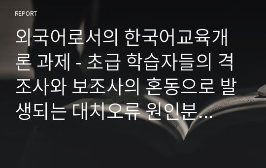 외국어로서의 한국어교육개론 과제 - 초급 학습자들의 격조사와 보조사의 혼동으로 발생되는 대치오류 원인분석 및 교수방안 제시