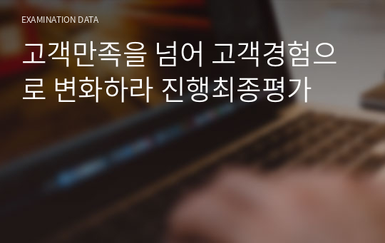 고객만족을 넘어 고객경험으로 변화하라 진행최종평가