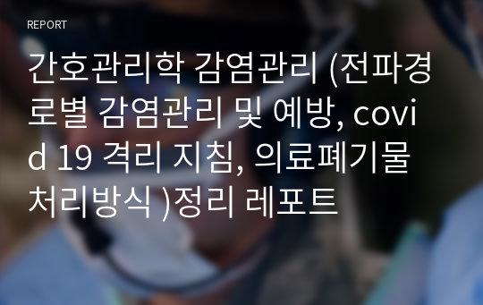 간호관리학 감염관리 (전파경로별 감염관리 및 예방, covid 19 격리 지침, 의료폐기물 처리방식 )정리 레포트