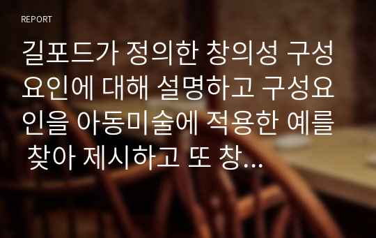 길포드가 정의한 창의성 구성요인에 대해 설명하고 구성요인을 아동미술에 적용한 예를 찾아 제시하고 또 창의성 미술에 대해 본인의 생각은 어떠한지 작성해 보시오.