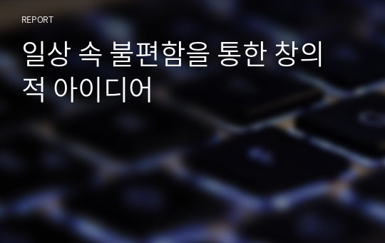 일상 속 불편함을 통한 창의적 아이디어