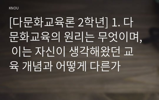 [다문화교육론 2학년] 1. 다문화교육의 원리는 무엇이며, 이는 자신이 생각해왔던 교육 개념과 어떻게 다른가