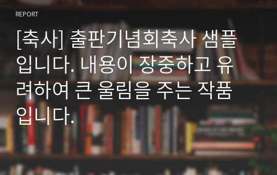 [축사] 출판기념회축사 샘플입니다. 내용이 장중하고 유려하여 큰 울림을 주는 작품입니다.