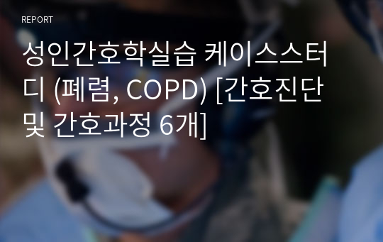 성인간호학실습 케이스스터디 (폐렴, COPD) [간호진단 및 간호과정 6개]