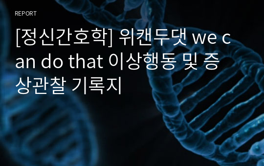 [정신간호학] 위캔두댓 we can do that 이상행동 및 증상관찰 기록지