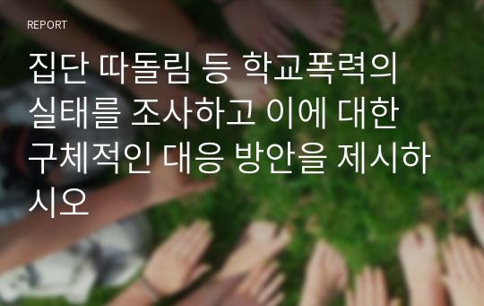 집단 따돌림 등 학교폭력의 실태를 조사하고 이에 대한 구체적인 대응 방안을 제시하시오