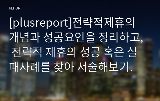 [plusreport]전략적제휴의 개념과 성공요인을 정리하고, 전략적 제휴의 성공 혹은 실패사례를 찾아 서술해보기.