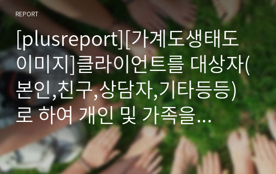 [plusreport][가계도생태도이미지]클라이언트를 대상자(본인,친구,상담자,기타등등)로 하여 개인 및 가족을 둘러싼 사회체계들과의 상호작용 상태를  가계도와 생태도를 작성해보기