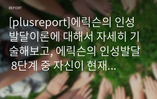 [plusreport]에릭슨의 인성발달이론에 대해서 자세히 기술해보고, 에릭슨의 인성발달 8단계 중 자신이 현재 위치한 단계의 위기에 대해 기술해보