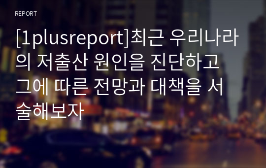 [1plusreport]최근 우리나라의 저출산 원인을 진단하고 그에 따른 전망과 대책을 서술해보자