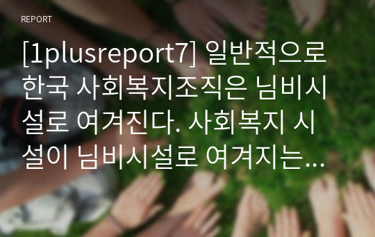 [1plusreport7] 일반적으로 한국 사회복지조직은 님비시설로 여겨진다. 사회복지 시설이 님비시설로 여겨지는 사회복지 조직의 문제점은 무엇이고 어떻게 개선해야 하는지 작성해보기.