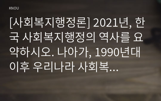 [사회복지행정론] 2021년, 한국 사회복지행정의 역사를 요약하시오. 나아가, 1990년대 이후 우리나라 사회복지기관에서 사회복지행정에 대한 수요가 촉발된 요인과 최근 사회복지행정 분야의 발전 현황을 알 수 있는 사례를 발굴하고 이를 설명하시오