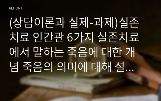 실존치료 인간관 6가지와 실존치료에서 말하는 죽음에 대한 개념 그리고 죽음의 의미에 대해 설명할 때 자신의 경험을 예로 들어 설명(상담이론과 실제)