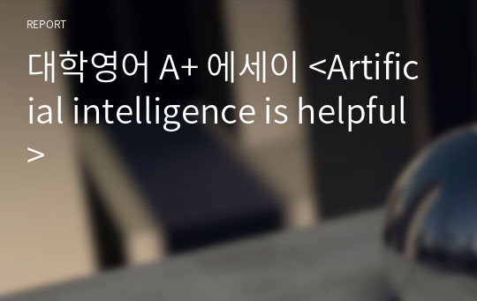 대학영어 A+ 에세이 &lt;Artificial intelligence is helpful&gt;