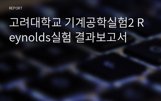 고려대학교 기계공학실험II [A+학점, 분반 3등] Reynolds실험 결과보고서