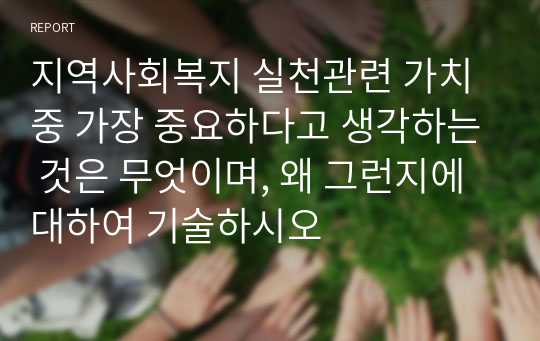 지역사회복지 실천관련 가치 중 가장 중요하다고 생각하는 것은 무엇이며, 왜 그런지에 대하여 기술하시오