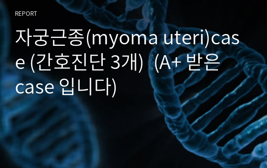 자궁근종(myoma uteri)case (간호진단 3개)  (A+ 받은 case 입니다)