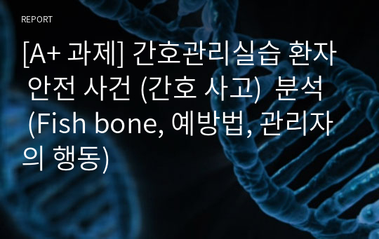 [A+ 과제] 간호관리실습 환자 안전 사건 (간호 사고)  분석 (Fish bone, 예방법, 관리자의 행동)