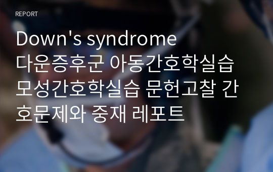 Down&#039;s syndrome 다운증후군 아동간호학실습 모성간호학실습 문헌고찰 간호문제와 중재 레포트